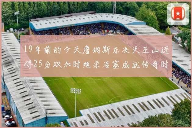 19年前的今天詹姆斯东决天王山连得25分双加时绝杀活塞成就传奇时刻