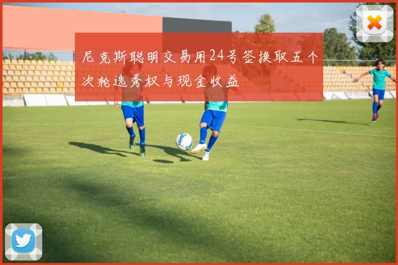 尼克斯聪明交易用24号签换取五个次轮选秀权与现金收益