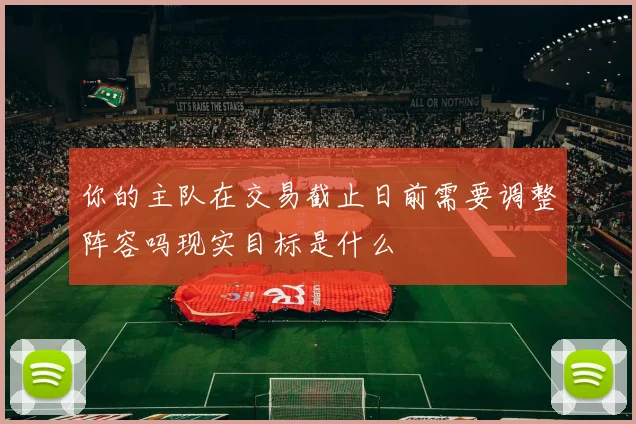 你的主队在交易截止日前需要调整阵容吗现实目标是什么