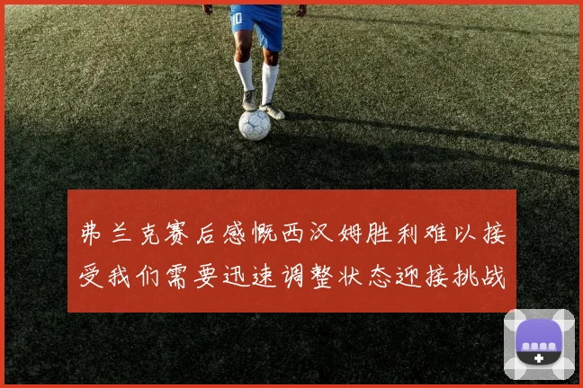 弗兰克赛后感慨西汉姆胜利难以接受我们需要迅速调整状态迎接挑战