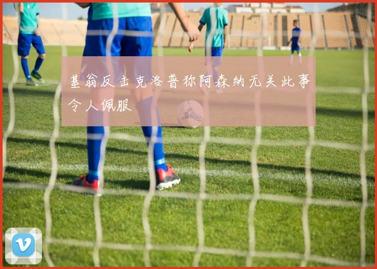 基翁反击克洛普称阿森纳无关此事令人佩服