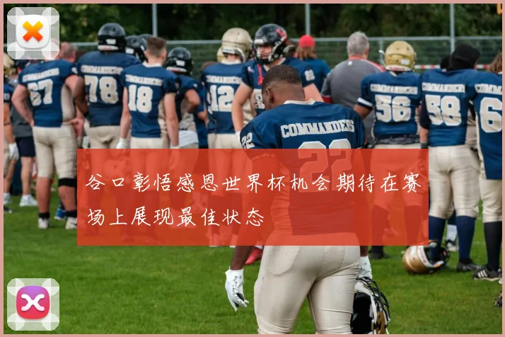 谷口彰悟感恩世界杯机会期待在赛场上展现最佳状态