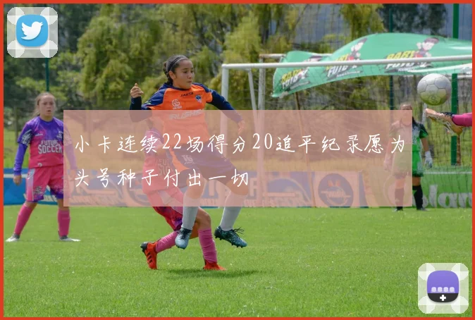 小卡连续22场得分20追平纪录愿为头号种子付出一切