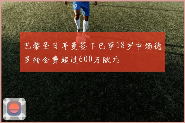 巴黎圣日耳曼签下巴萨18岁中场德罗转会费超过600万欧元