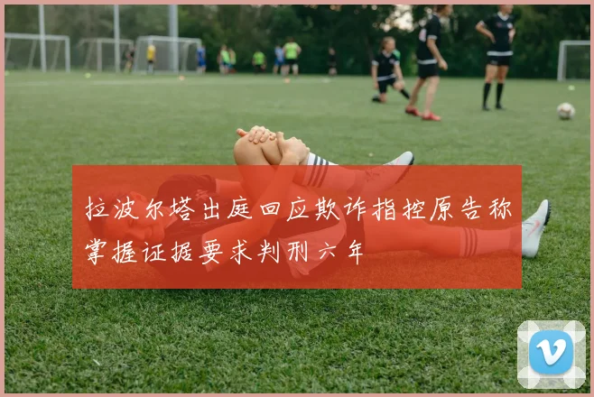 拉波尔塔出庭回应欺诈指控原告称掌握证据要求判刑六年