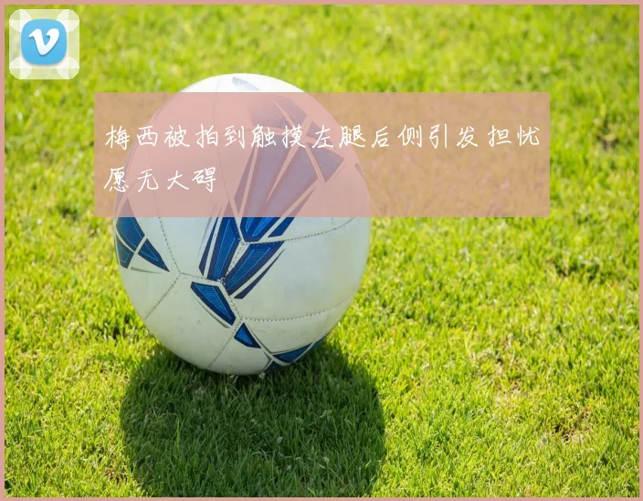 梅西被拍到触摸左腿后侧引发担忧愿无大碍