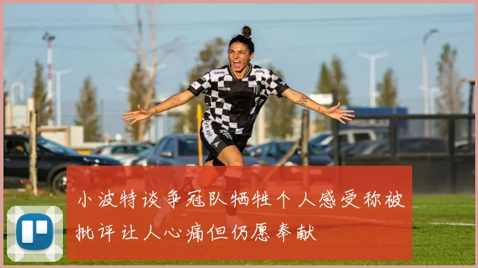 小波特谈争冠队牺牲个人感受称被批评让人心痛但仍愿奉献