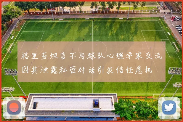 格里芬坦言不与球队心理学家交流因其泄露私密对话引发信任危机