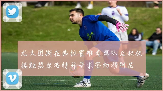 尤文图斯在弗拉霍维奇离队后积极接触瑟尔洛特并寻求签约穆阿尼