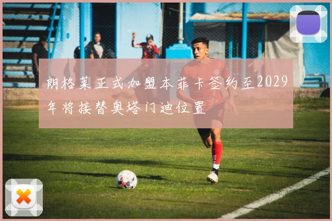 朗格莱正式加盟本菲卡签约至2029年将接替奥塔门迪位置