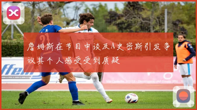 詹姆斯在节目中谈及A史密斯引发争议其个人感受受到质疑