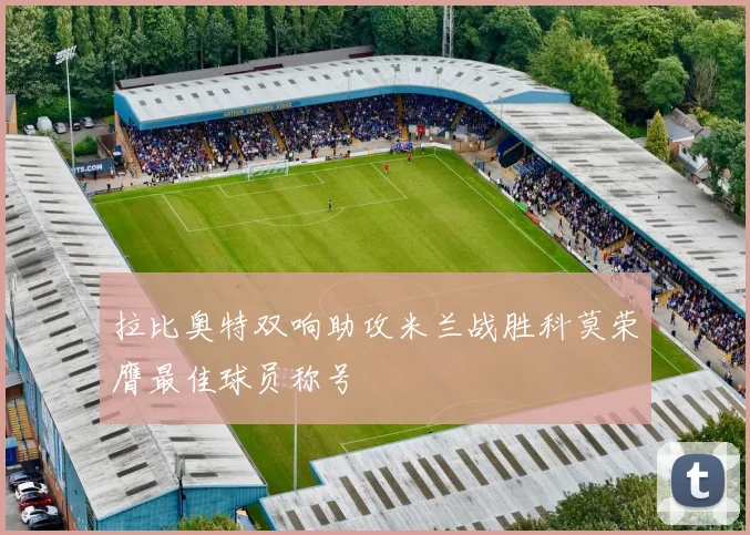 拉比奥特双响助攻米兰战胜科莫荣膺最佳球员称号