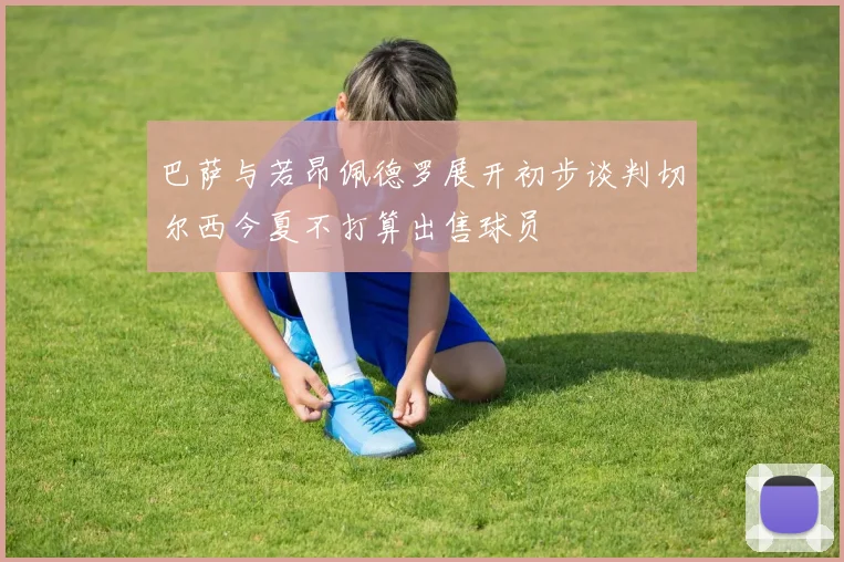 巴萨与若昂佩德罗展开初步谈判切尔西今夏不打算出售球员