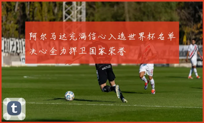 阿尔马达充满信心入选世界杯名单决心全力捍卫国家荣誉