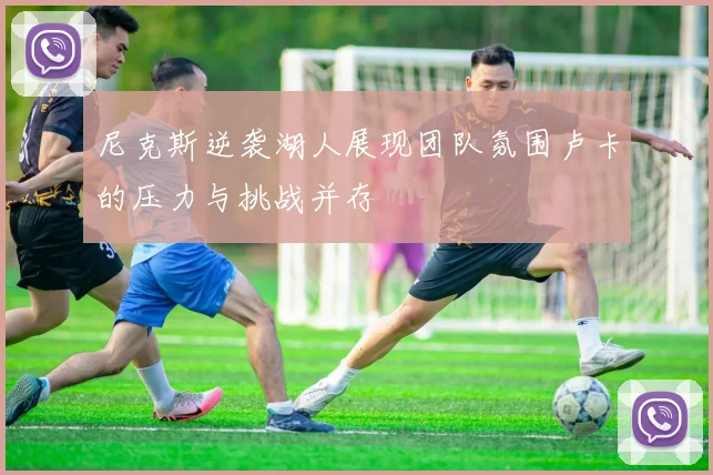 尼克斯逆袭湖人展现团队氛围卢卡的压力与挑战并存